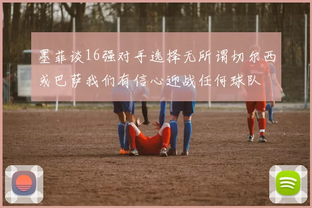 墨菲谈16强对手选择无所谓切尔西或巴萨我们有信心迎战任何球队