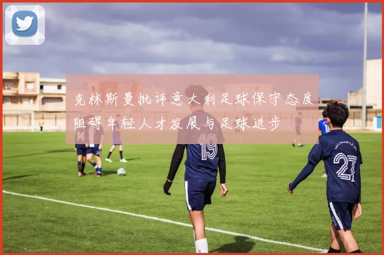 克林斯曼批评意大利足球保守态度阻碍年轻人才发展与足球进步