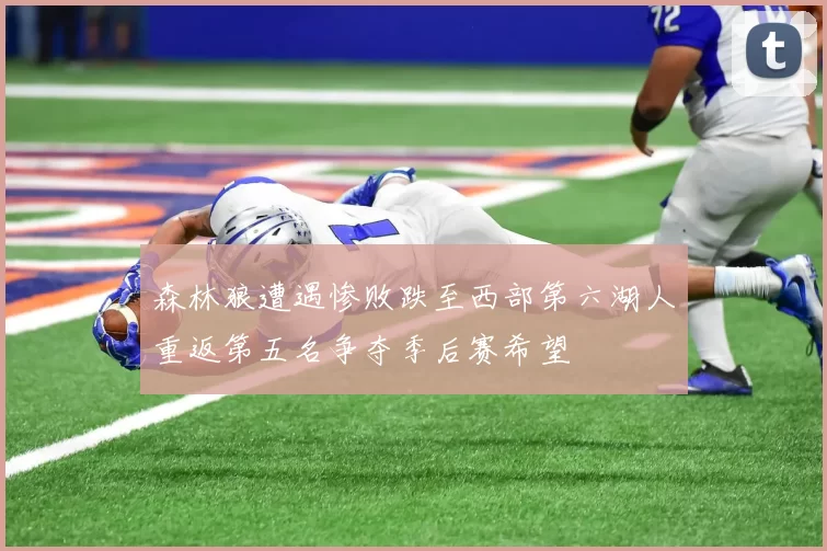 森林狼遭遇惨败跌至西部第六湖人重返第五名争夺季后赛希望