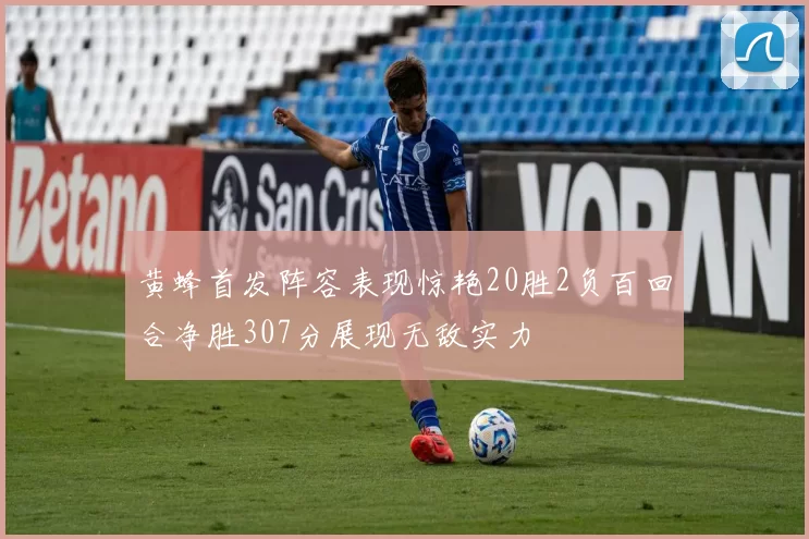 黄蜂首发阵容表现惊艳20胜2负百回合净胜307分展现无敌实力