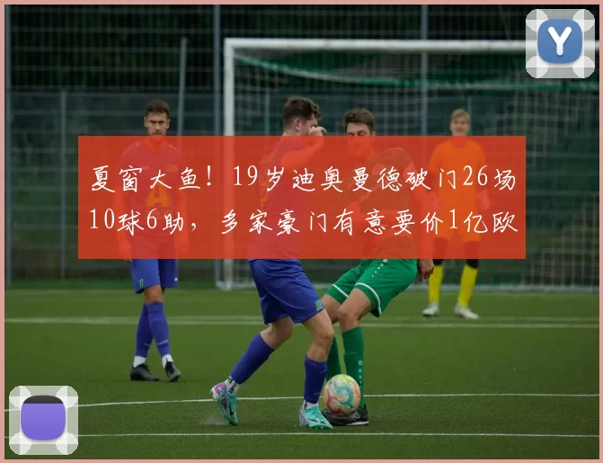 夏窗大鱼！19岁迪奥曼德破门26场10球6助，多家豪门有意要价1亿欧