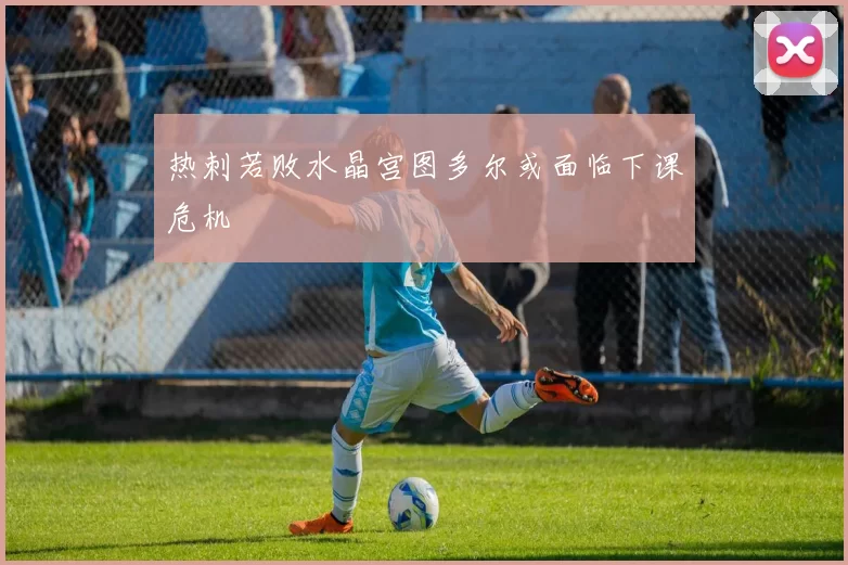 热刺若败水晶宫图多尔或面临下课危机