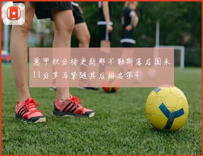 意甲积分榜更新那不勒斯落后国米11分罗马紧随其后排名第4