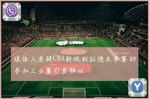 媒体人质疑CBA新规利拉德未参赛却参加三分赛引发热议