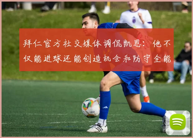 拜仁官方社交媒体调侃凯恩：他不仅能进球还能创造机会和防守全能表现