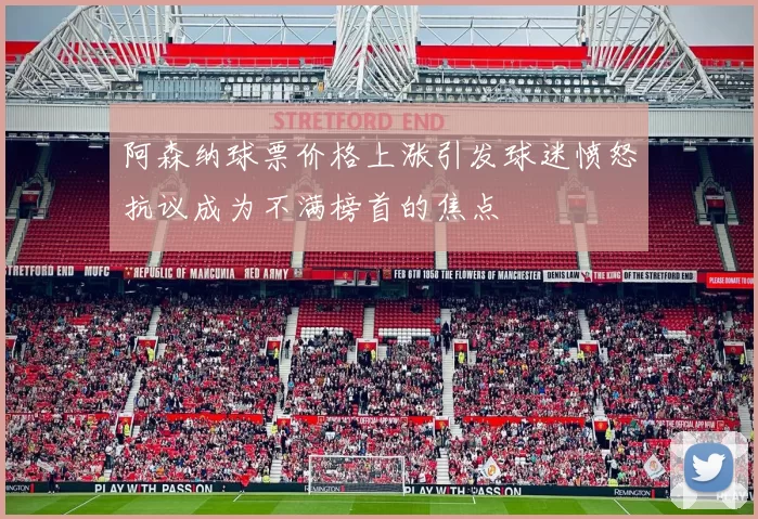 阿森纳球票价格上涨引发球迷愤怒抗议成为不满榜首的焦点