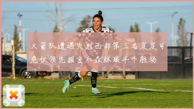 火箭队遭遇失利西部第三名岌岌可危仅领先掘金和森林狼半个胜场