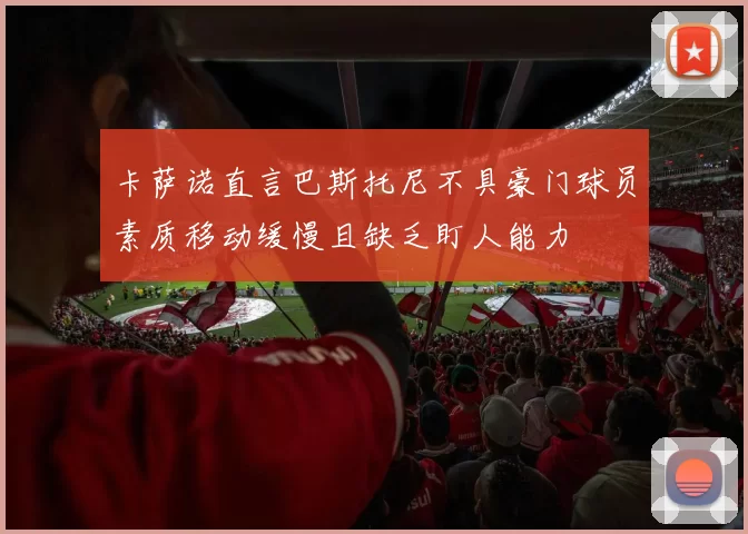 卡萨诺直言巴斯托尼不具豪门球员素质移动缓慢且缺乏盯人能力