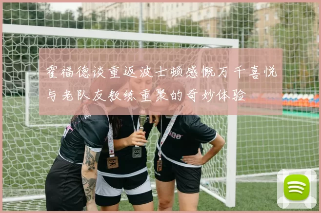 霍福德谈重返波士顿感慨万千喜悦与老队友教练重聚的奇妙体验