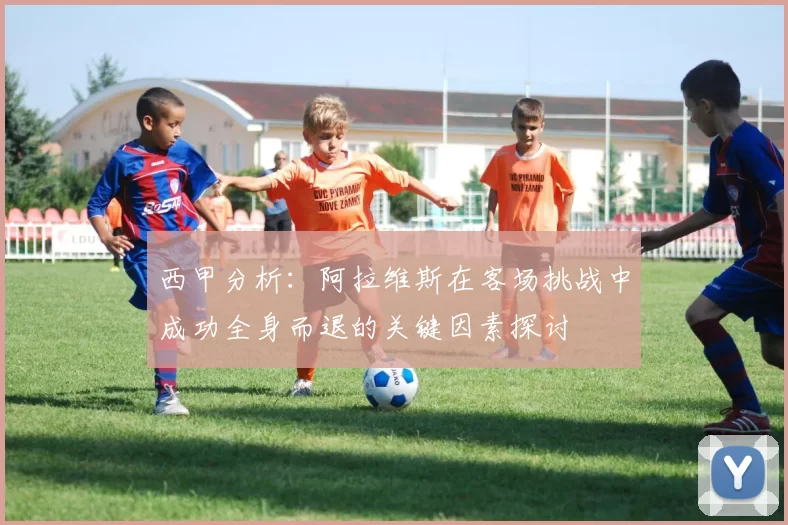 西甲分析：阿拉维斯在客场挑战中成功全身而退的关键因素探讨