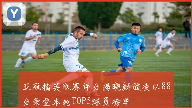 亚冠精英联赛评分揭晓颜骏凌以88分荣登本轮TOP5球员榜单