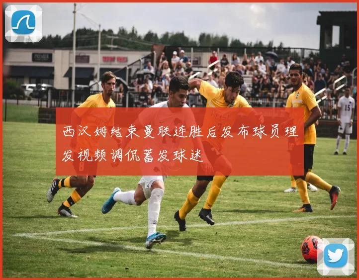 西汉姆结束曼联连胜后发布球员理发视频调侃蓄发球迷