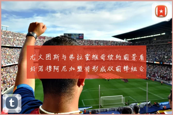 尤文图斯与弗拉霍维奇续约前景看好若穆阿尼加盟将形成双前锋组合