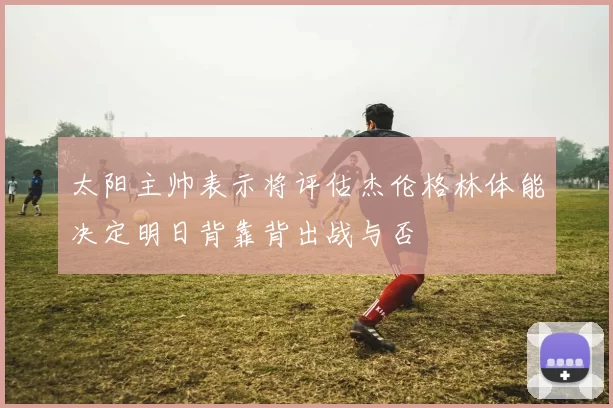 太阳主帅表示将评估杰伦格林体能决定明日背靠背出战与否