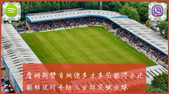 詹姆斯赞肯纳德多才多艺能得分还能助攻对手防三分时突破分球