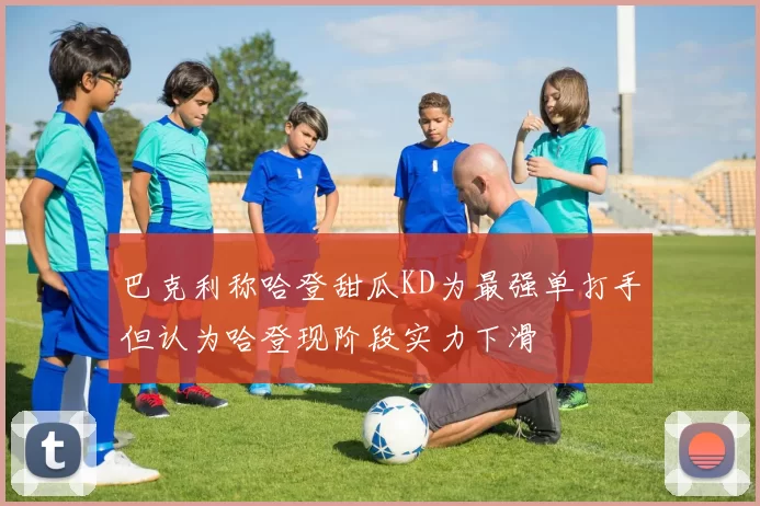 巴克利称哈登甜瓜KD为最强单打手但认为哈登现阶段实力下滑