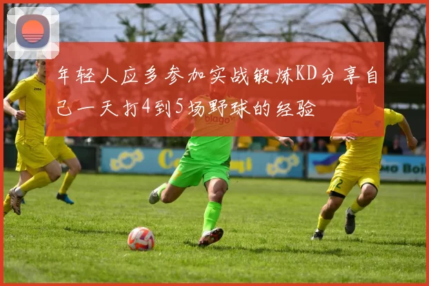 年轻人应多参加实战锻炼KD分享自己一天打4到5场野球的经验