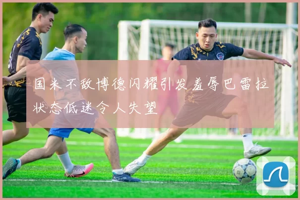 国米不敌博德闪耀引发羞辱巴雷拉状态低迷令人失望