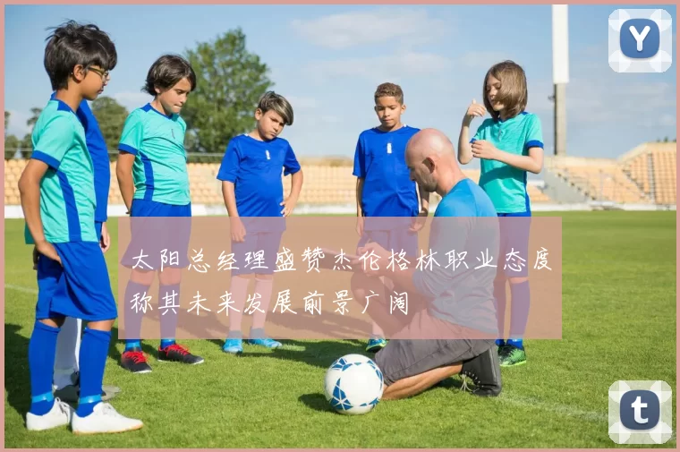 太阳总经理盛赞杰伦格林职业态度称其未来发展前景广阔