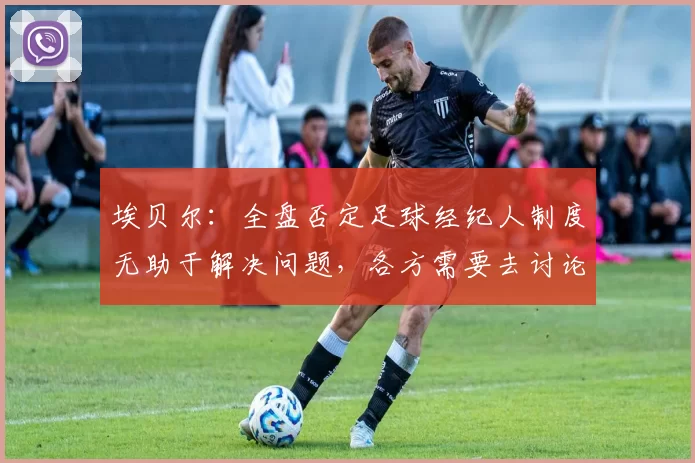 埃贝尔：全盘否定足球经纪人制度无助于解决问题，各方需要去讨论