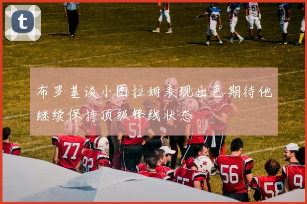 布罗基谈小图拉姆表现出色期待他继续保持顶级锋线状态