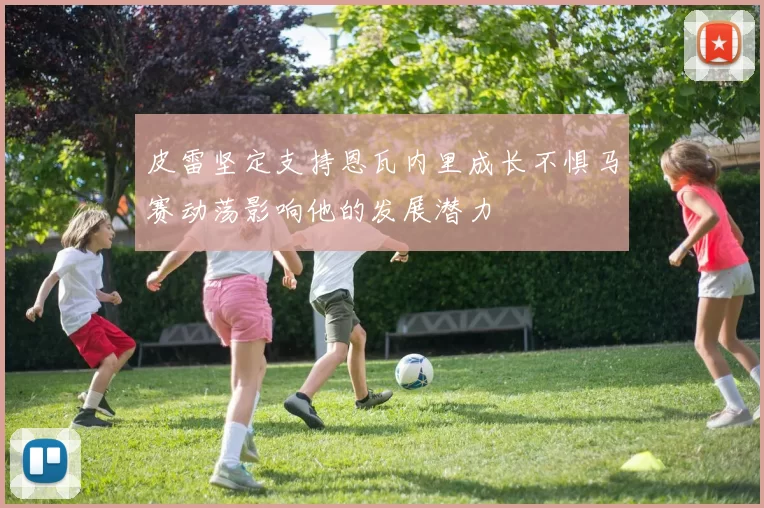 皮雷坚定支持恩瓦内里成长不惧马赛动荡影响他的发展潜力